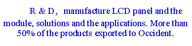 文本框:          R & D，manufacture LCD panel and the module, solutions and the applications. More than 50% of the products exported to Occident. 
